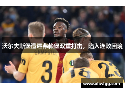 沃尔夫斯堡遭遇弗赖堡双重打击，陷入连败困境