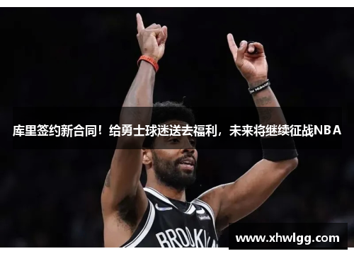 库里签约新合同！给勇士球迷送去福利，未来将继续征战NBA
