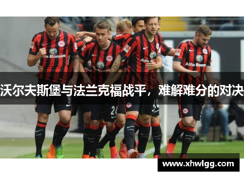 沃尔夫斯堡与法兰克福战平，难解难分的对决