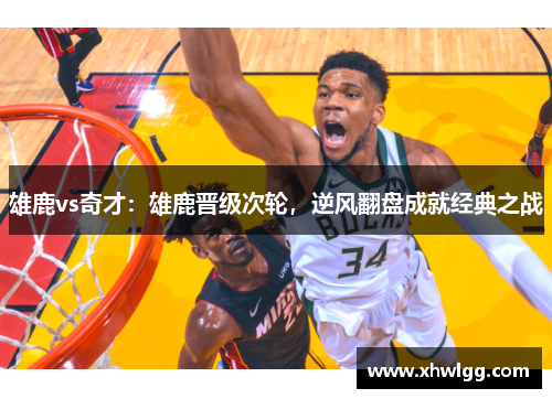 雄鹿vs奇才：雄鹿晋级次轮，逆风翻盘成就经典之战