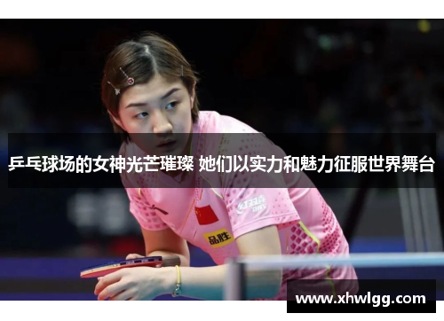乒乓球场的女神光芒璀璨 她们以实力和魅力征服世界舞台