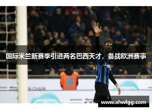 国际米兰新赛季引进两名巴西天才，备战欧洲赛事