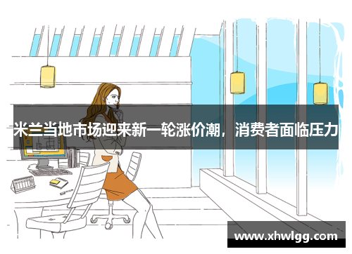 米兰当地市场迎来新一轮涨价潮，消费者面临压力