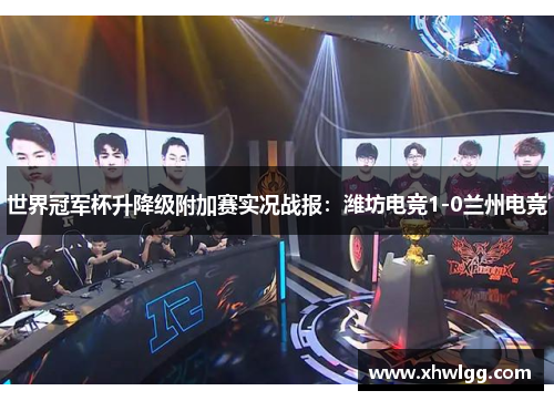世界冠军杯升降级附加赛实况战报：潍坊电竞1-0兰州电竞