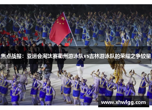 焦点战报：亚运会淘汰赛衢州游泳队vs吉林游泳队的荣耀之争较量