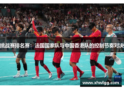 挑战赛排名赛：法国国家队与中国香港队的控制节奏对决